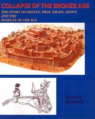 Collapse of the Bronze Age: The Story of Greece, Troy, Israel, Egypt, and the Peoples of the Sea - Manuel Robbins