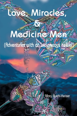 Love, Miracles and Medicine Men: Adventures with an Indigenous Healer - Mary Ruehl-keiser
