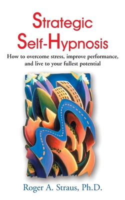 Strategic Self-Hypnosis: How to Overcome Stress, Improve Performance, and Live to Your Fullest Potential - Roger A. Straus