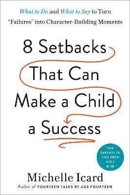 Eight Setbacks That Can Make a Child a Success: What to Do and What to Say to Turn Failures Into Character-Building Moments - Michelle Icard
