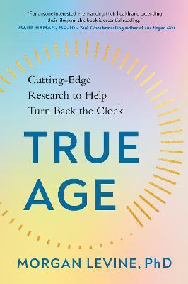 True Age: Cutting-Edge Research to Help Turn Back the Clock - Morgan Levine Phd