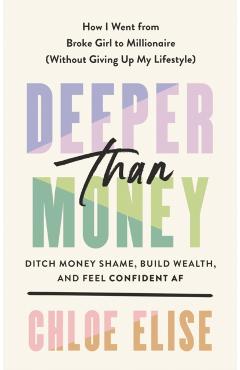 Deeper Than Money: Ditch Money Shame, Build Wealth, and Feel Confident AF - Chloe Elise