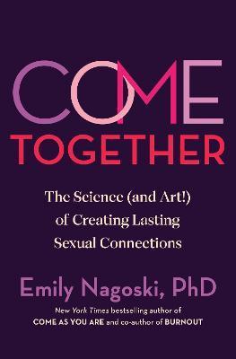 Come Together: The Science (and Art!) of Creating Lasting Sexual Connections - Emily Nagoski
