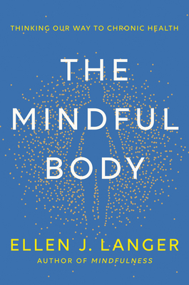 The Mindful Body: Thinking Our Way to Chronic Health - Ellen J. Langer