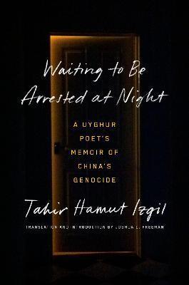 Waiting to Be Arrested at Night: A Uyghur Poet's Memoir of China's Genocide - Tahir Hamut Izgil