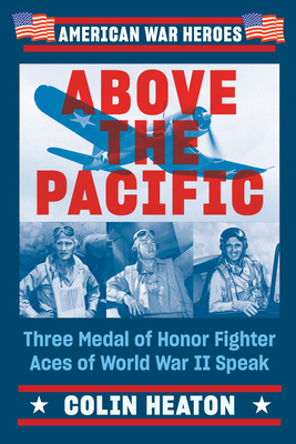Above the Pacific: Three Medal of Honor Fighter Aces of World War II Speak - Colin Heaton
