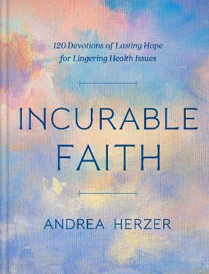 Incurable Faith: 120 Devotions of Lasting Hope for Lingering Health Issues - Andrea Herzer