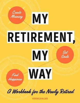 My Retirement, My Way: A Workbook for the Newly Retired to Create Meaning, Set Goals, and Find Happiness - Veronica Mccain