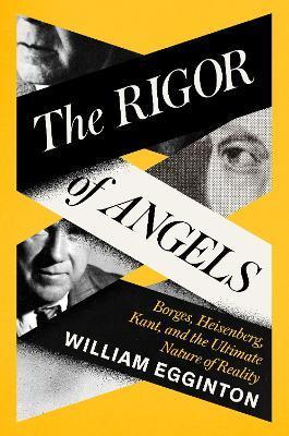 The Rigor of Angels: Borges, Heisenberg, Kant, and the Ultimate Nature of Reality - William Egginton
