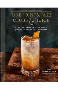Juke Joints, Jazz Clubs, and Juice: A Cocktail Recipe Book: Cocktails from Two Centuries of African American Cookbooks - Toni Tipton-martin