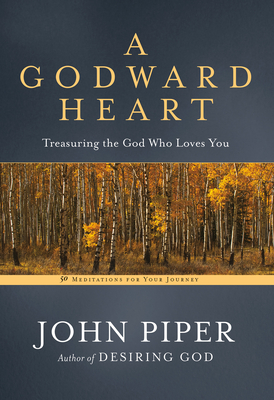 A Godward Heart: Treasuring the God Who Loves You - John Piper