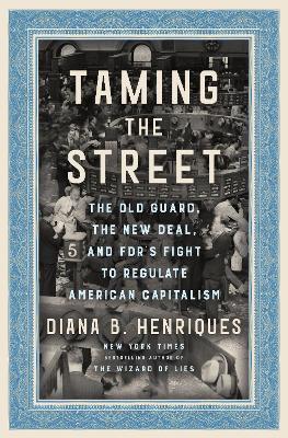 Taming the Street: The Old Guard, the New Deal, and Fdr's Fight to Regulate American Capitalism - Diana B. Henriques