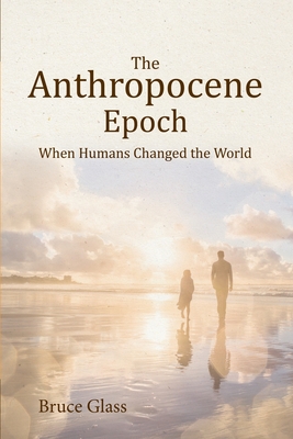 The Anthropocene Epoch: When Humans Changed the World - Bruce Glass