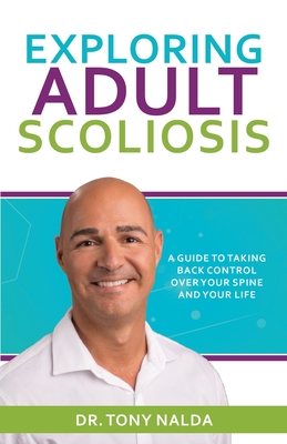 Exploring Adult Scoliosis: A Guide to Taking Back Control over Your Spine and Your Life - Tony Nalda