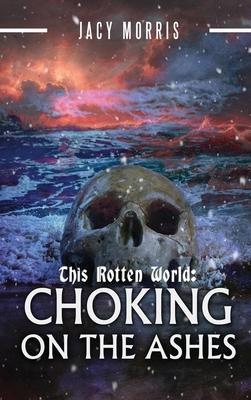 This Rotten World: Choking on the Ashes - Jacy Morris