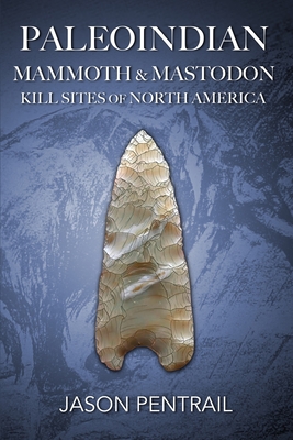 Paleoindian Mammoth and Mastodon Kill Sites of North America - Jason Pentrail