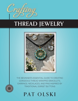 Crafting Thread Jewelry: The Beginner's Essential Guide to Creating Gorgeous Thread Wrapped Bracelets, Earrings, Necklaces, and Pins Inspired b - Pat Olski