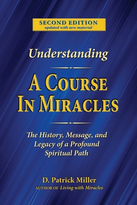 Understanding A Course in Miracles: The History, Message, and Legacy of a Profound Teaching - D. Patrick Miller