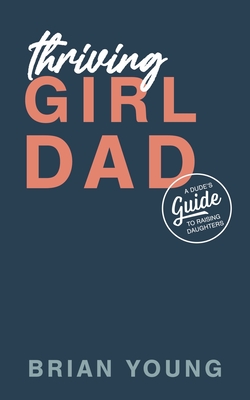 Thriving Girl Dad: A Dude's Guide to Raising Daughters - Abi Young