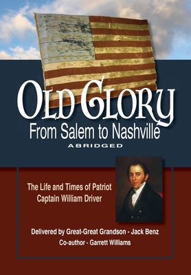Old Glory-From Salem to Nashville-Abridged: The Life and Times of Patriot Captain William Driver - Jack Benz
