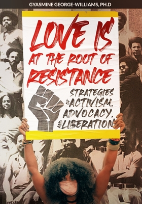 Love Is at the Root of Resistance: Strategies of Activism, Advocacy, and Liberation - Gyasmine George-williams