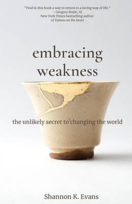 Embracing Weakness: The Unlikely Secret to Changing the World - Shannon K. Evans