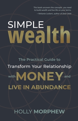 Simple Wealth: The Practical Guide to Transform Your Relationship with Money and Live in Abundance - Holly Morphew