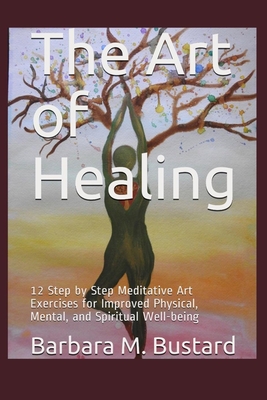 The Art of Healing: 12 Step by Step Art Exercises for Improved Physical, Mental, and Spiritual Well-being - Barbara M. Bustard
