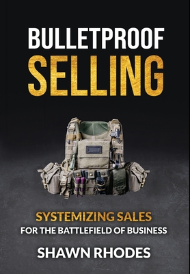 Bulletproof Selling: Systemizing Sales For The Battlefield Of Business - Shawn Rhodes