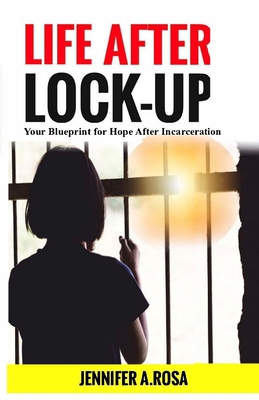 Life after Lock-Up: Your Blueprint for Hope After Incarceration - Jennifer A. Rosa