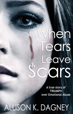 When Tears Leave Scars: A True Story of Triumph Over Emotional Abuse - Allison K. Dagney