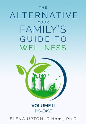 The Alternative: Your Family's Guide To Wellness, Volume II Dis-EASE - Elena Upton