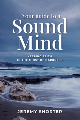 Your Guide To A Sound Mind: Keeping Faith In The Midst Of Darkness - Jeremy Shorter