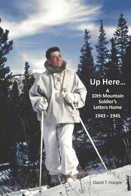 Up Here...: A 10th Mountain Soldier's Letters Home 1943-1945 - David T. Hoople