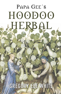 Papa Gee's Hoodoo Herbal: The Magic of Herbs, Roots, and Minerals in the Hoodoo Tradition - Gregory Lee White