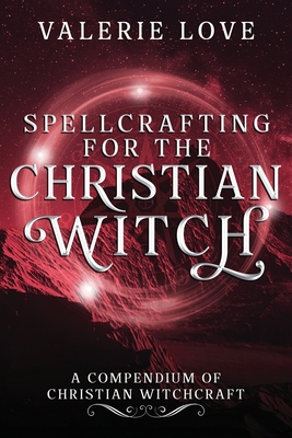 Spellcrafting for the Christian Witch: A Compendium of Christian Witchcraft - Valerie Love