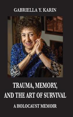 Trauma, Memory, and the Art of Survival: A Holocaust Memoir - Gabriella Y. Karin