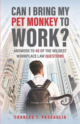 Can I Bring My Pet Monkey to Work?: Answers to 45 of the Wildest Workplace Law Questions - Charles T. Passaglia