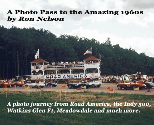 A Photo Pass to the Amazing 1960s: A photo journey from Road America to the Indy 500, Watkins Glen F1, Meadowdale and more. - Ronald K. Nelson