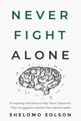 Never Fight Alone: 51 Inspiring Interviews to Help Teens Overcome Their Struggles & Improve Their Mental Health - Shelomo Solson