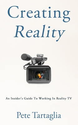 Creating Reality: An Insider's Guide To Working In Reality TV - Pete Tartaglia