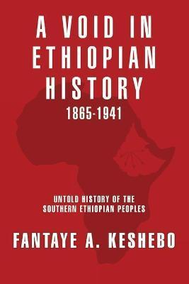 A Void in Ethiopian History 1865-1941: Untold History of the Southern Ethiopian Peoples - Fantaye A. Keshebo