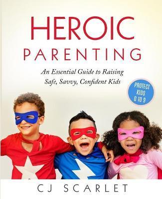 Heroic Parenting: An Essential Guide to Raising Safe, Savvy, Confident Kids - Cj Scarlet