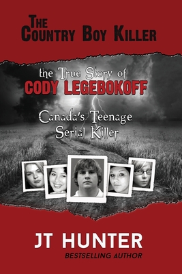 The Country Boy Killer: The True Story of Cody Legebokoff, Canada's Teenage Serial Killer - Jt Hunter