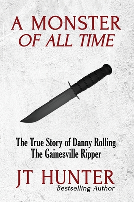 A Monster of All Time: The True Story of Danny Rolling, the Gainesville Ripper - Jt Hunter