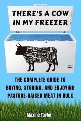 There's a Cow in My Freezer: The Complete Guide to Buying, Storing, and Enjoying Pasture-Raised Meat in Bulk - Maxine Taylor