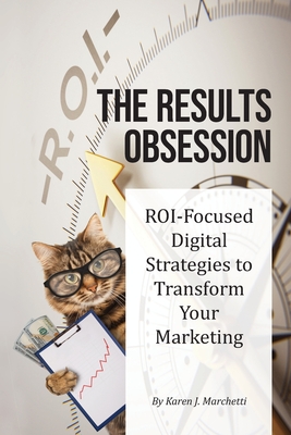 The Results Obsession: ROI-Focused Digital Strategies to Transform Your Marketing - Karen J. Marchetti