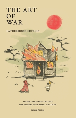 The Art of War - Fatherhood Edition: Ancient Military Strategy for Fathers with Small Children - Landon Pontius