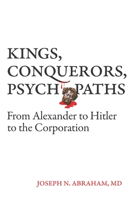 Kings, Conquerors, Psychopaths: From Alexander to Hitler to the Corporation - Joseph N. Abraham