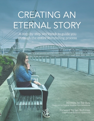 Creating an Eternal Story: A Step-By-Step Workbook to Guide You Through the Entire Storytelling Process - Pat Roy